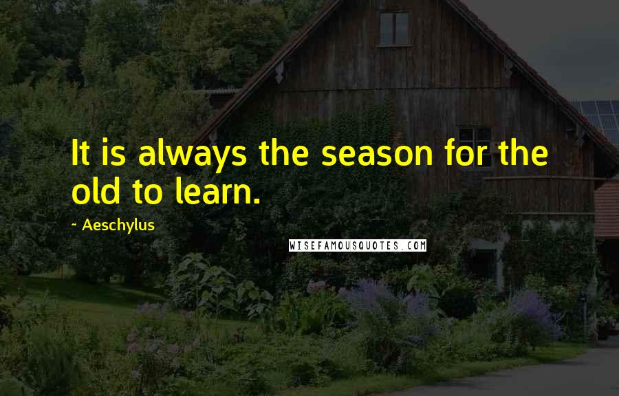 Aeschylus Quotes: It is always the season for the old to learn.