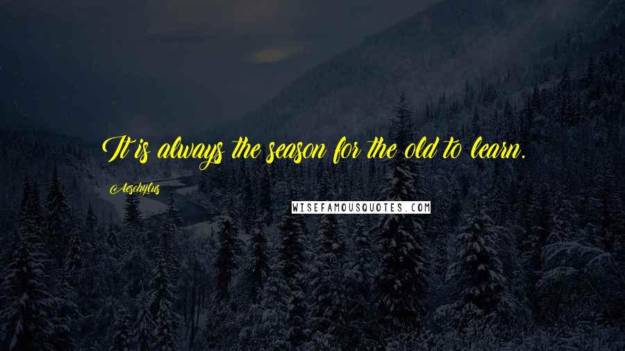 Aeschylus Quotes: It is always the season for the old to learn.