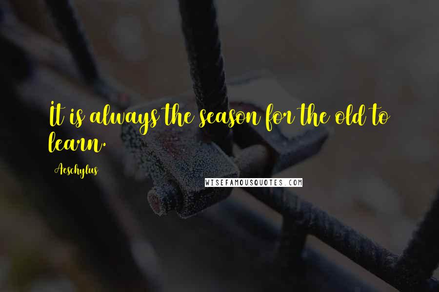 Aeschylus Quotes: It is always the season for the old to learn.