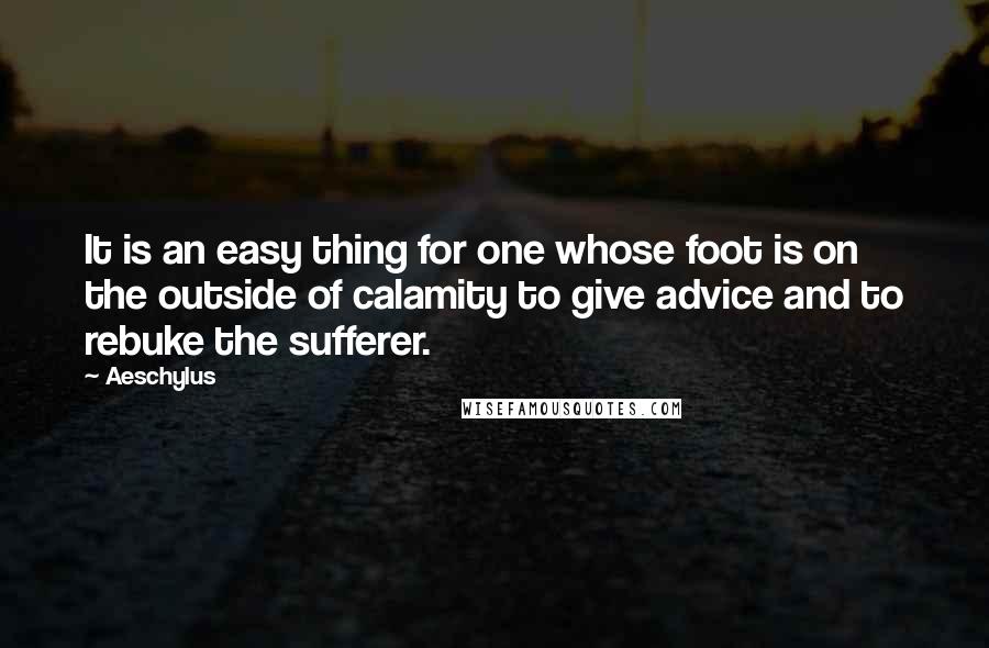 Aeschylus Quotes: It is an easy thing for one whose foot is on the outside of calamity to give advice and to rebuke the sufferer.