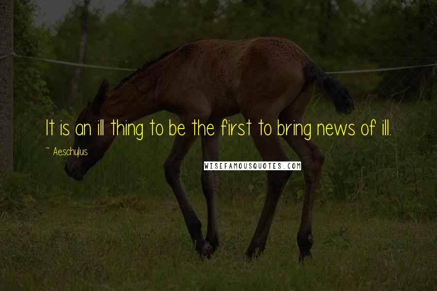 Aeschylus Quotes: It is an ill thing to be the first to bring news of ill.