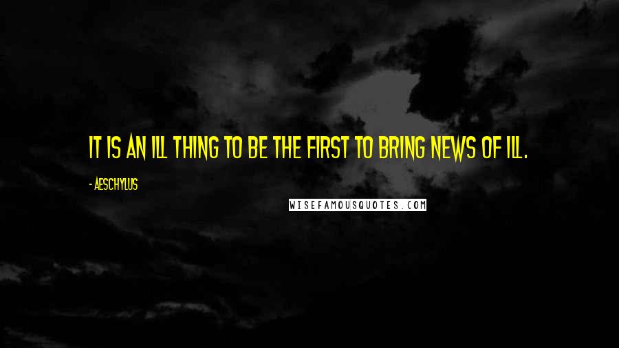 Aeschylus Quotes: It is an ill thing to be the first to bring news of ill.