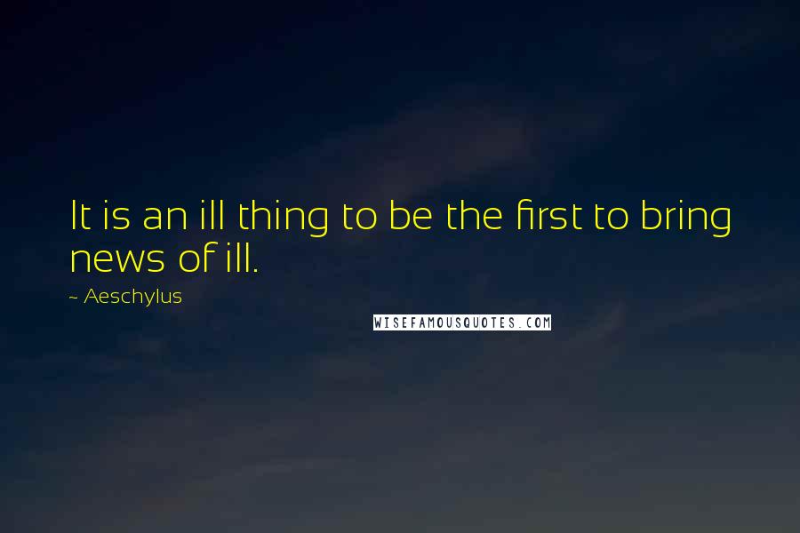 Aeschylus Quotes: It is an ill thing to be the first to bring news of ill.