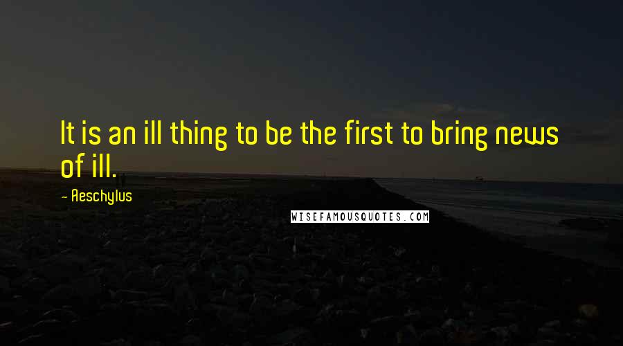 Aeschylus Quotes: It is an ill thing to be the first to bring news of ill.