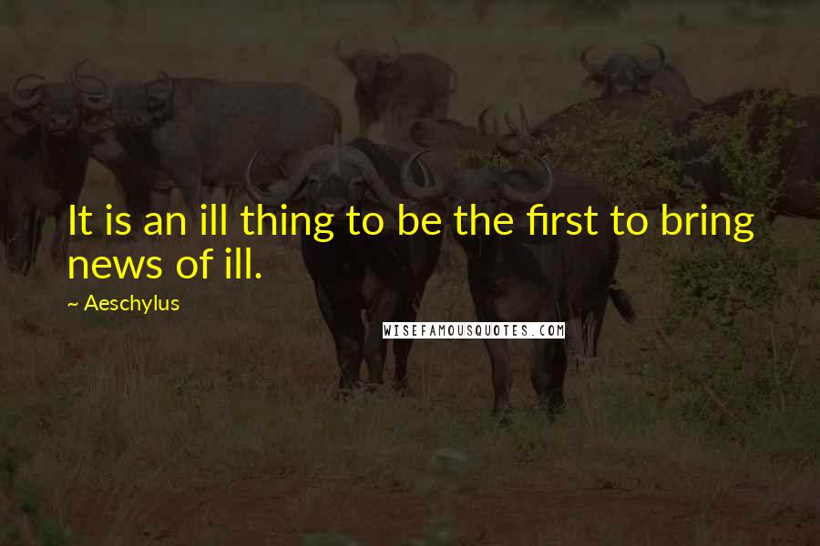 Aeschylus Quotes: It is an ill thing to be the first to bring news of ill.
