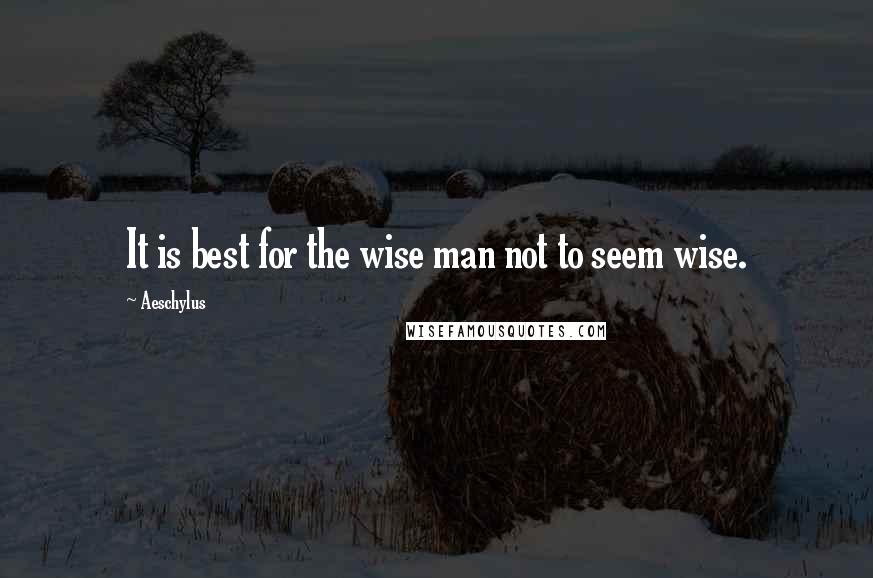 Aeschylus Quotes: It is best for the wise man not to seem wise.