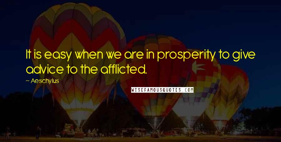 Aeschylus Quotes: It is easy when we are in prosperity to give advice to the afflicted.