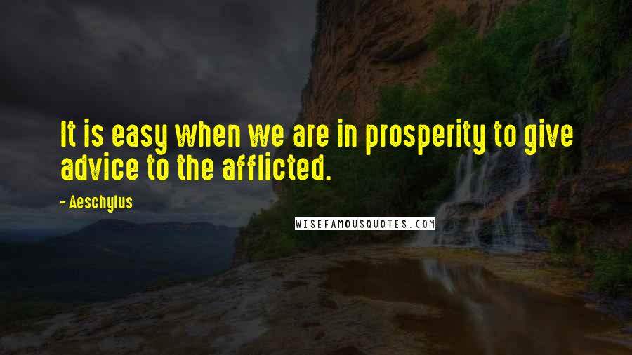 Aeschylus Quotes: It is easy when we are in prosperity to give advice to the afflicted.