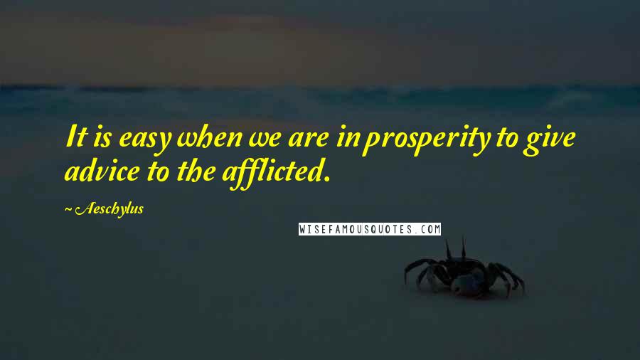 Aeschylus Quotes: It is easy when we are in prosperity to give advice to the afflicted.