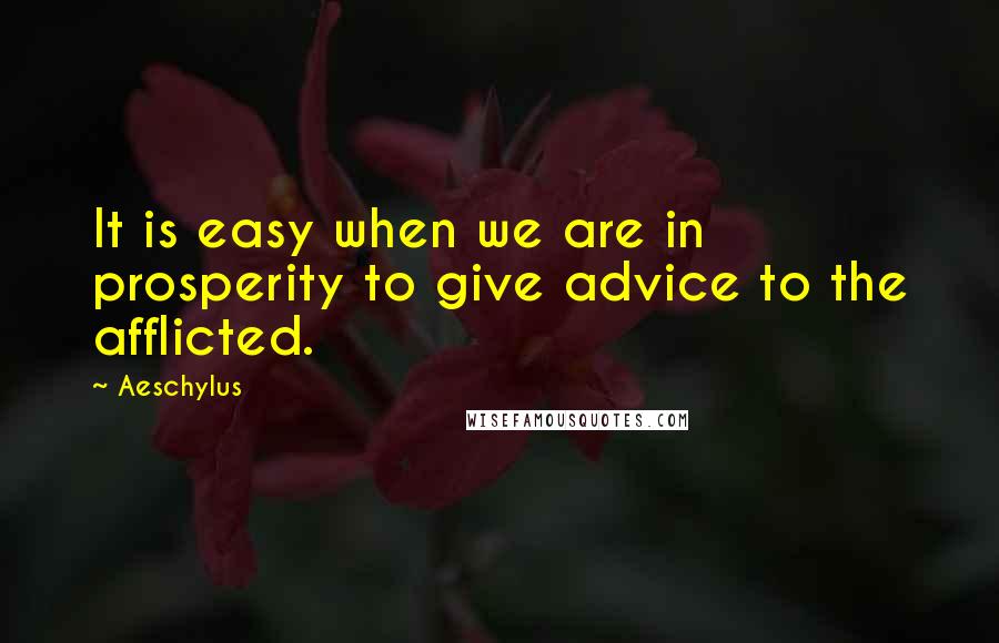 Aeschylus Quotes: It is easy when we are in prosperity to give advice to the afflicted.