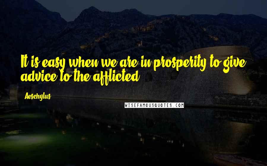 Aeschylus Quotes: It is easy when we are in prosperity to give advice to the afflicted.