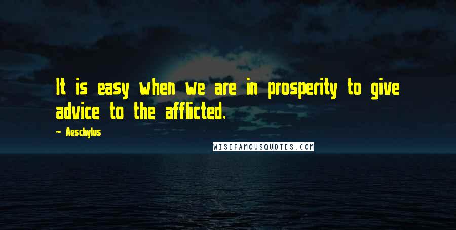 Aeschylus Quotes: It is easy when we are in prosperity to give advice to the afflicted.