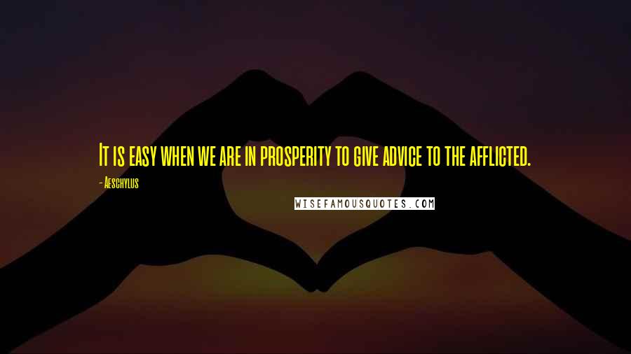 Aeschylus Quotes: It is easy when we are in prosperity to give advice to the afflicted.