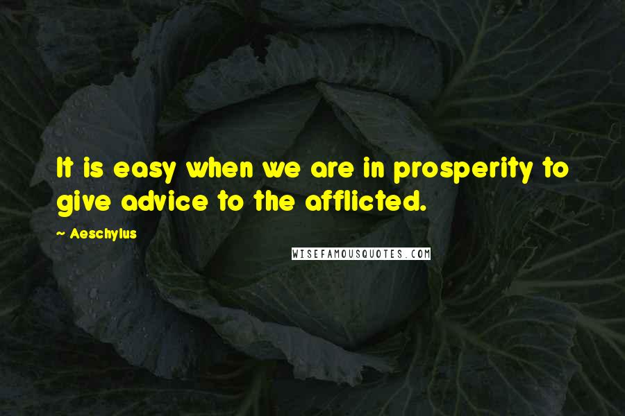 Aeschylus Quotes: It is easy when we are in prosperity to give advice to the afflicted.