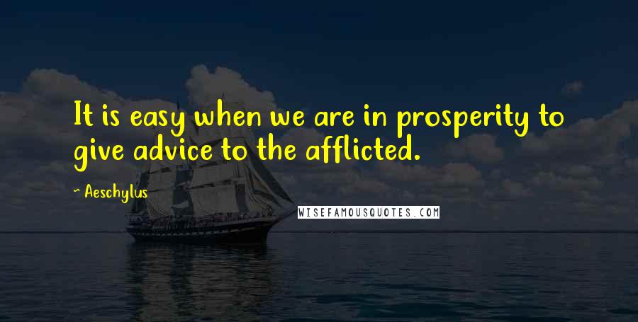 Aeschylus Quotes: It is easy when we are in prosperity to give advice to the afflicted.