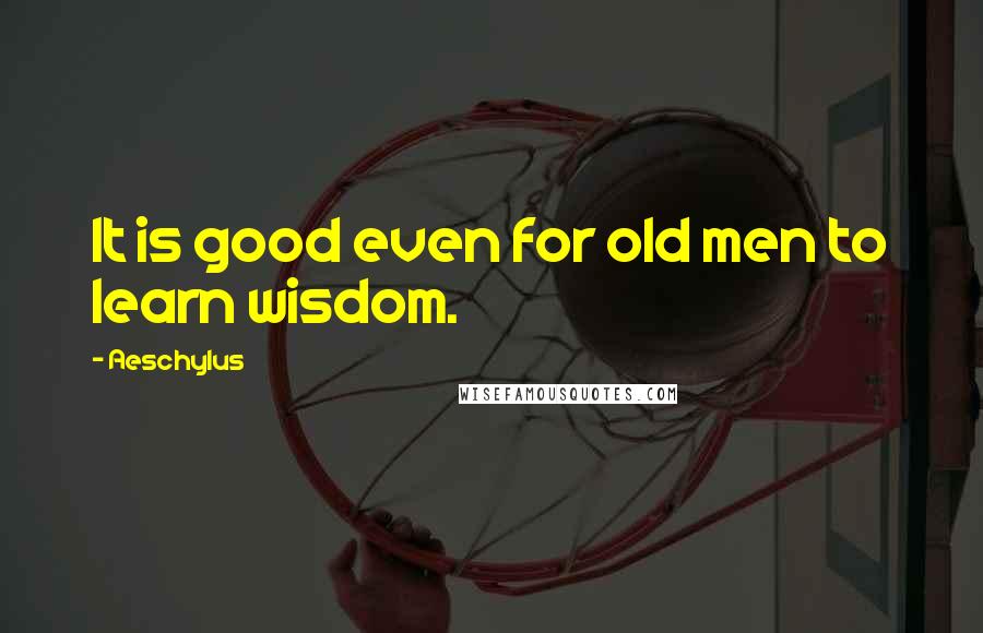 Aeschylus Quotes: It is good even for old men to learn wisdom.