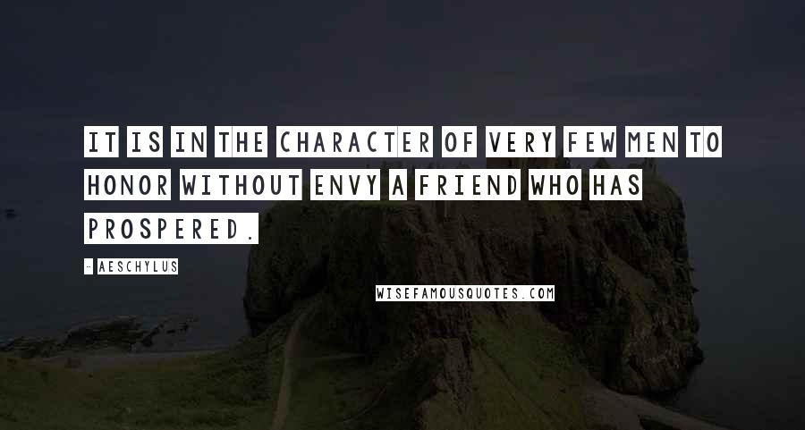 Aeschylus Quotes: It is in the character of very few men to honor without envy a friend who has prospered.