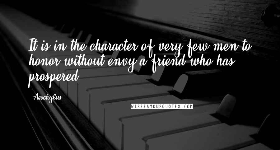 Aeschylus Quotes: It is in the character of very few men to honor without envy a friend who has prospered.