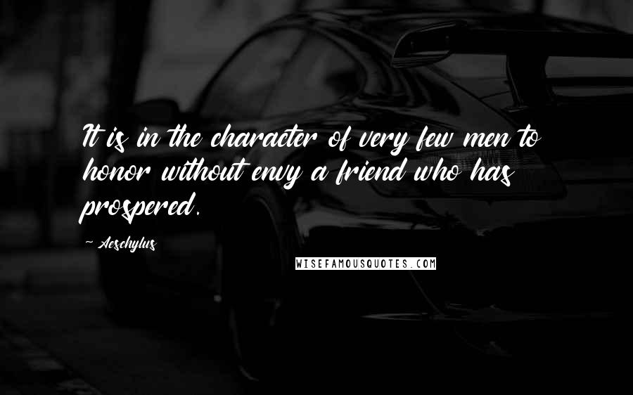 Aeschylus Quotes: It is in the character of very few men to honor without envy a friend who has prospered.