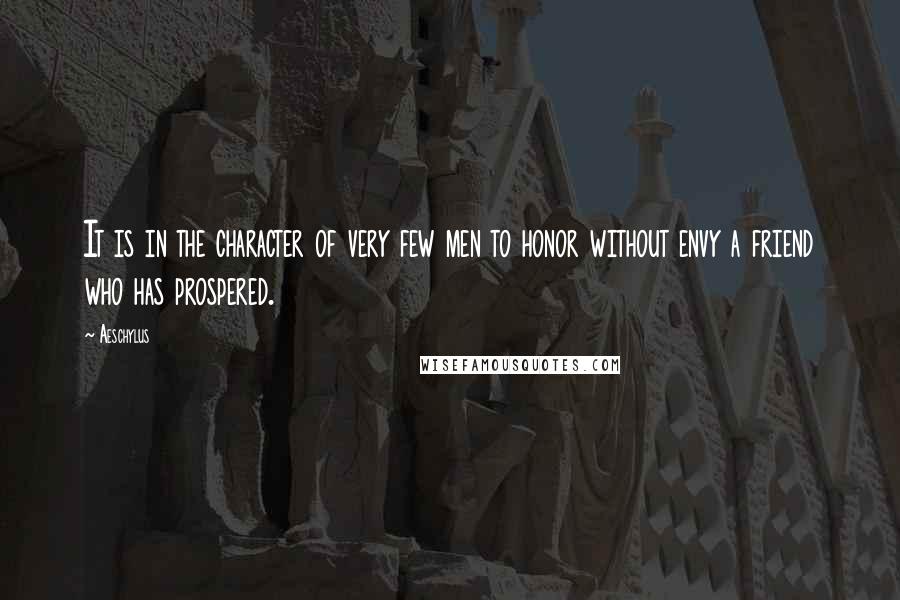 Aeschylus Quotes: It is in the character of very few men to honor without envy a friend who has prospered.