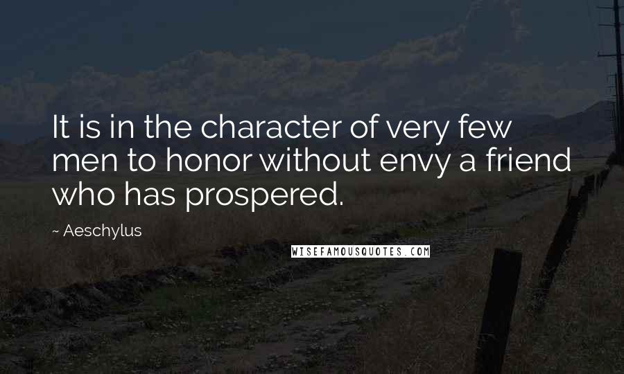 Aeschylus Quotes: It is in the character of very few men to honor without envy a friend who has prospered.