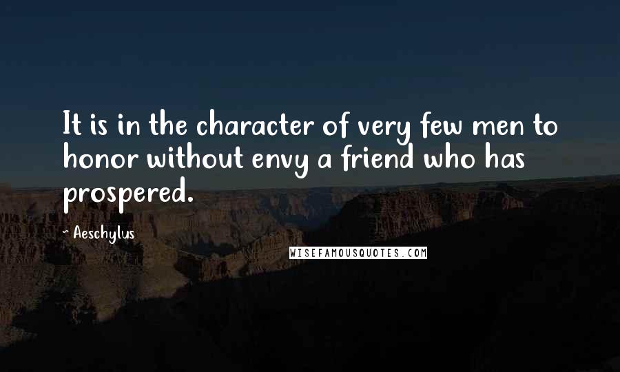 Aeschylus Quotes: It is in the character of very few men to honor without envy a friend who has prospered.