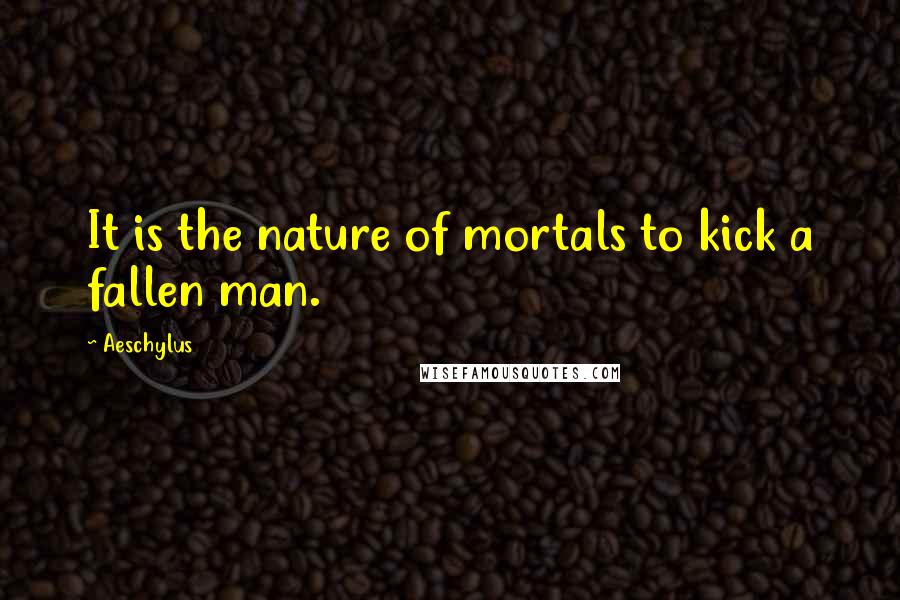 Aeschylus Quotes: It is the nature of mortals to kick a fallen man.