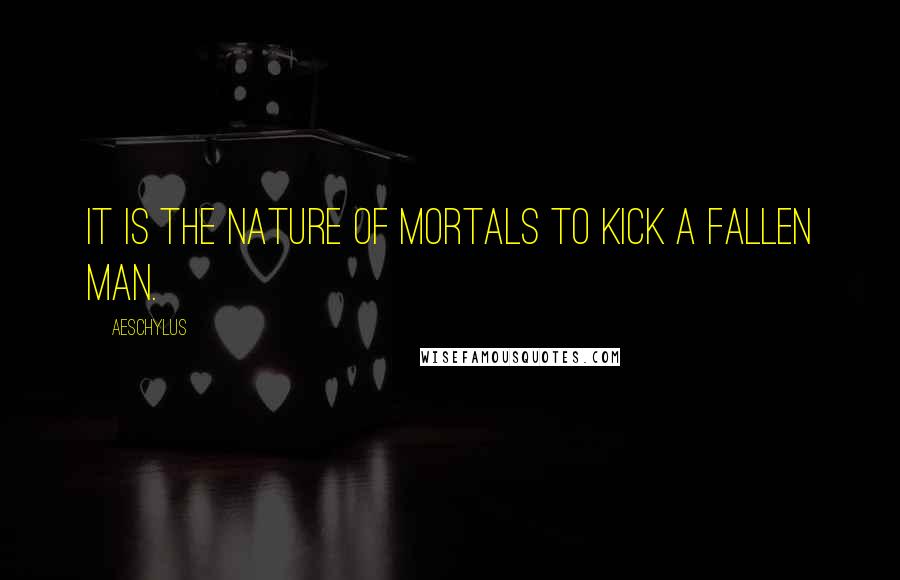 Aeschylus Quotes: It is the nature of mortals to kick a fallen man.