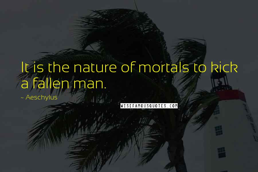 Aeschylus Quotes: It is the nature of mortals to kick a fallen man.