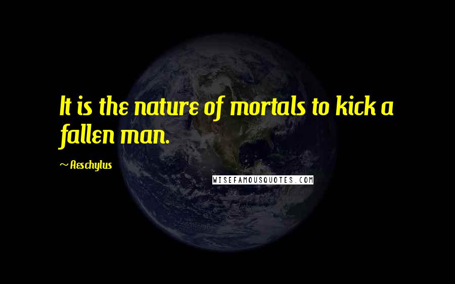 Aeschylus Quotes: It is the nature of mortals to kick a fallen man.