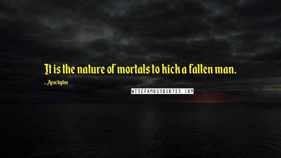 Aeschylus Quotes: It is the nature of mortals to kick a fallen man.