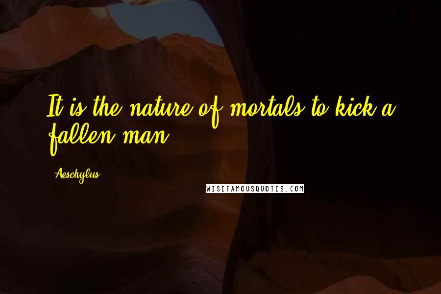 Aeschylus Quotes: It is the nature of mortals to kick a fallen man.