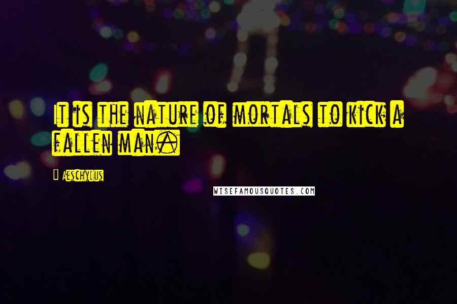 Aeschylus Quotes: It is the nature of mortals to kick a fallen man.