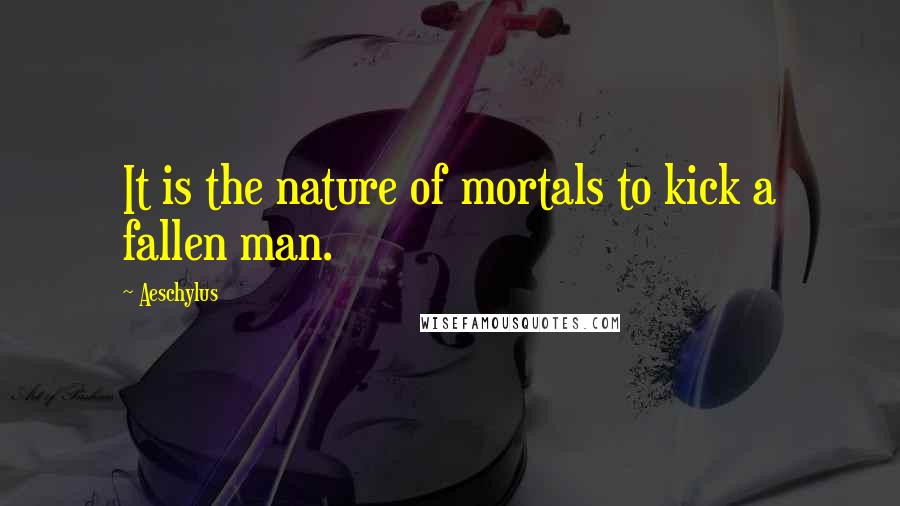 Aeschylus Quotes: It is the nature of mortals to kick a fallen man.