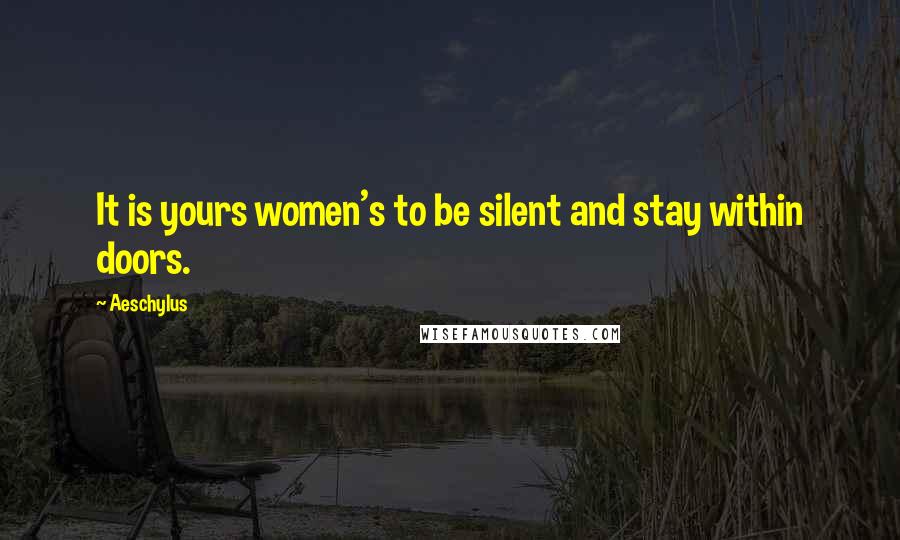 Aeschylus Quotes: It is yours women's to be silent and stay within doors.