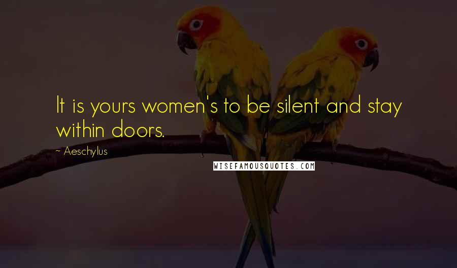 Aeschylus Quotes: It is yours women's to be silent and stay within doors.