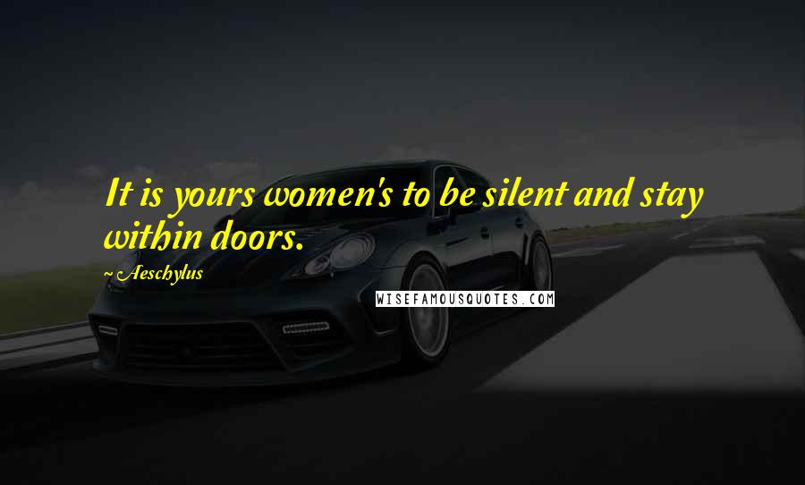 Aeschylus Quotes: It is yours women's to be silent and stay within doors.