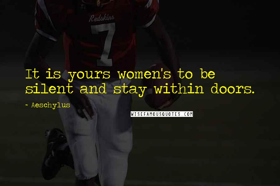 Aeschylus Quotes: It is yours women's to be silent and stay within doors.