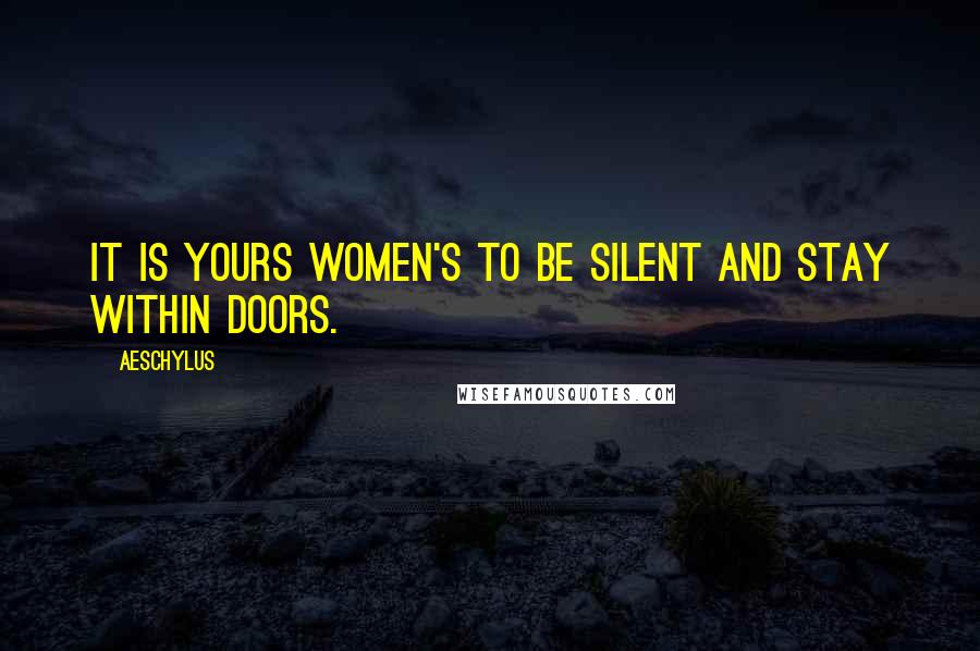 Aeschylus Quotes: It is yours women's to be silent and stay within doors.