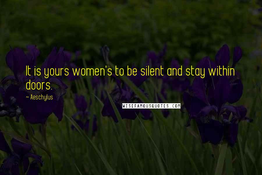 Aeschylus Quotes: It is yours women's to be silent and stay within doors.