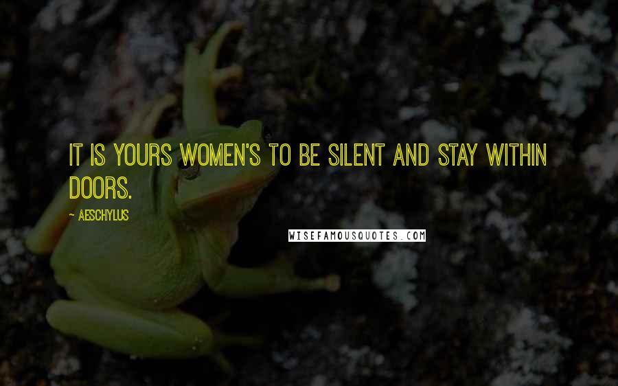 Aeschylus Quotes: It is yours women's to be silent and stay within doors.