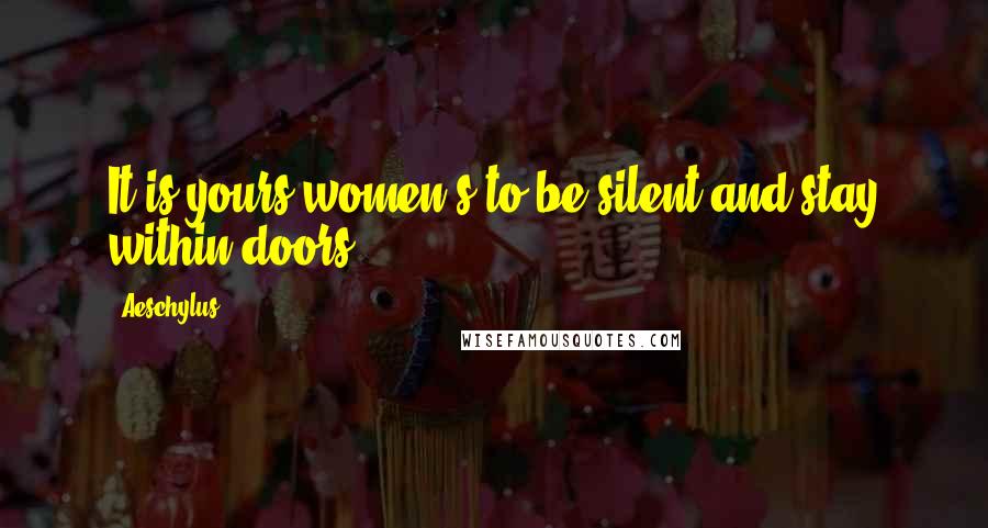 Aeschylus Quotes: It is yours women's to be silent and stay within doors.