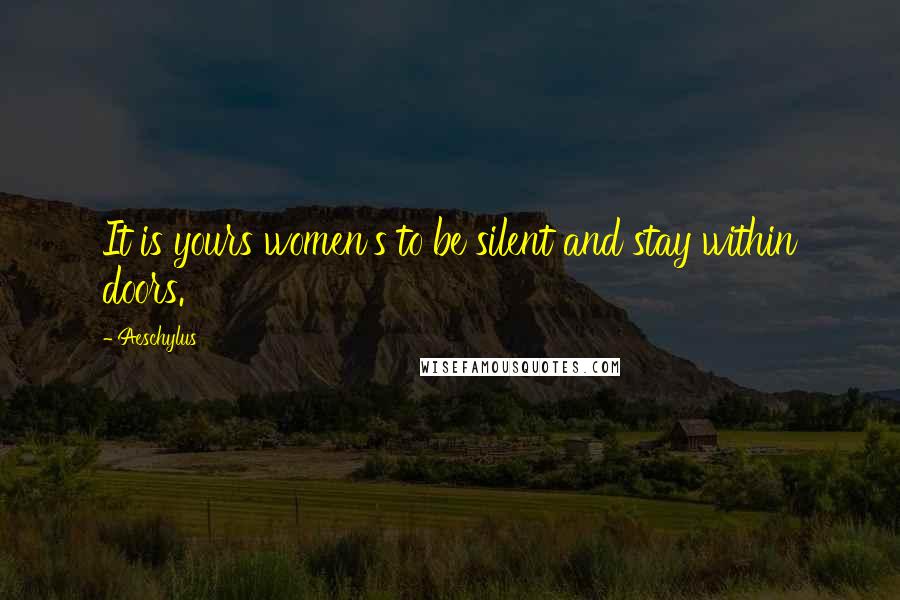 Aeschylus Quotes: It is yours women's to be silent and stay within doors.