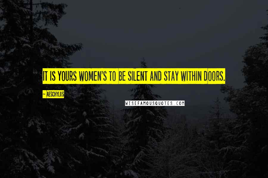 Aeschylus Quotes: It is yours women's to be silent and stay within doors.