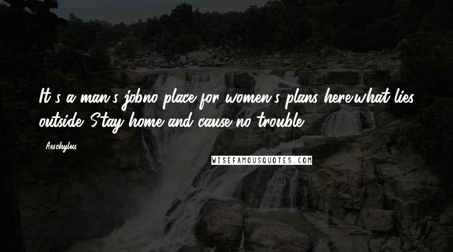 Aeschylus Quotes: It's a man's jobno place for women's plans here!what lies outside. Stay home and cause no trouble.