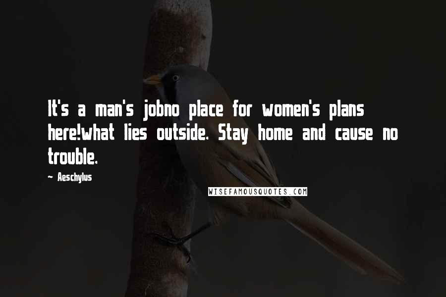 Aeschylus Quotes: It's a man's jobno place for women's plans here!what lies outside. Stay home and cause no trouble.