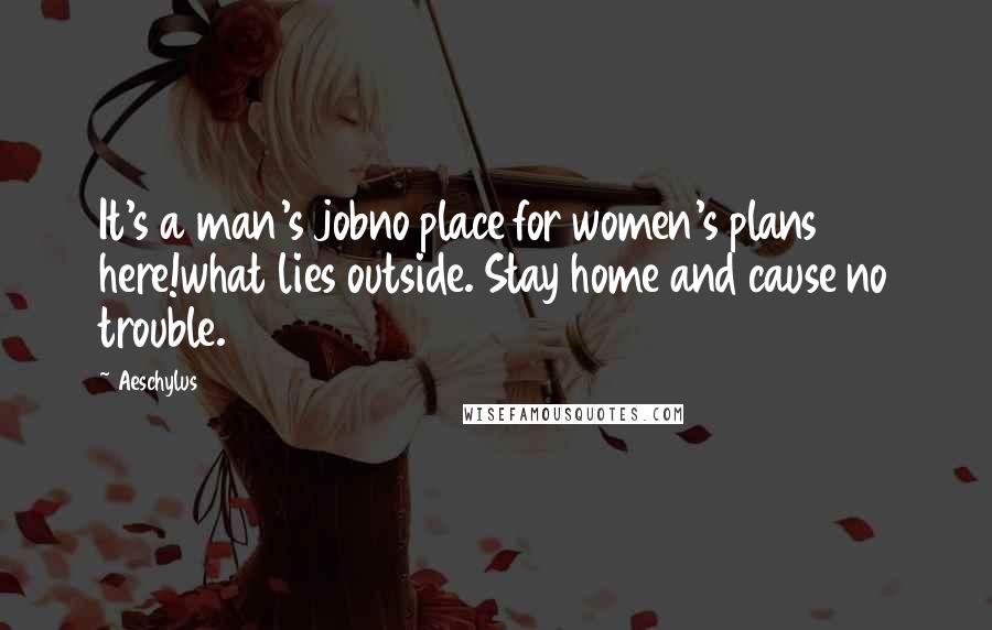 Aeschylus Quotes: It's a man's jobno place for women's plans here!what lies outside. Stay home and cause no trouble.