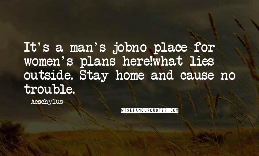 Aeschylus Quotes: It's a man's jobno place for women's plans here!what lies outside. Stay home and cause no trouble.