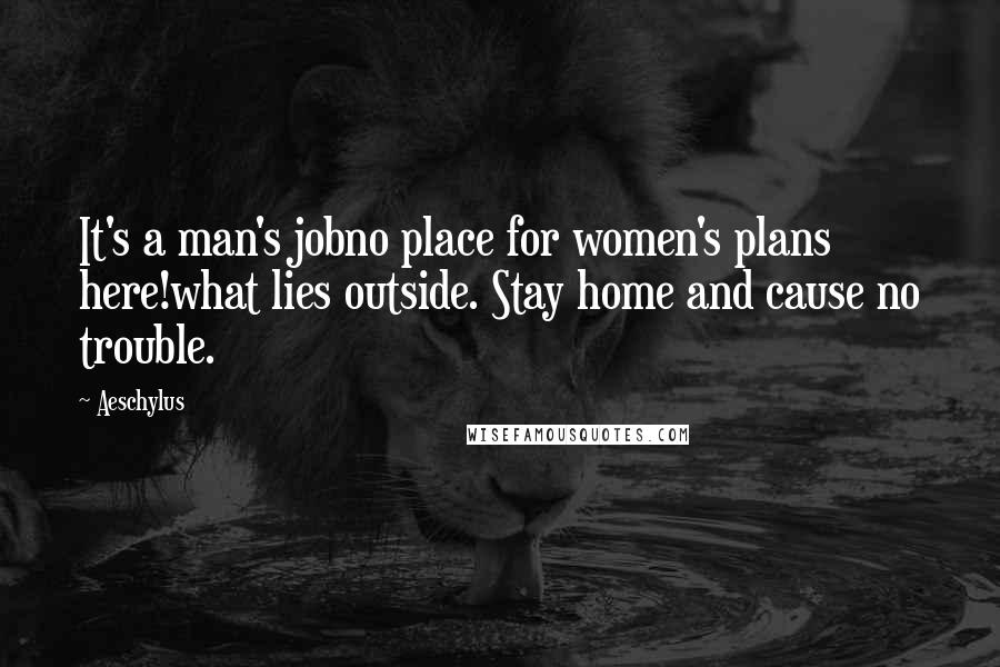 Aeschylus Quotes: It's a man's jobno place for women's plans here!what lies outside. Stay home and cause no trouble.