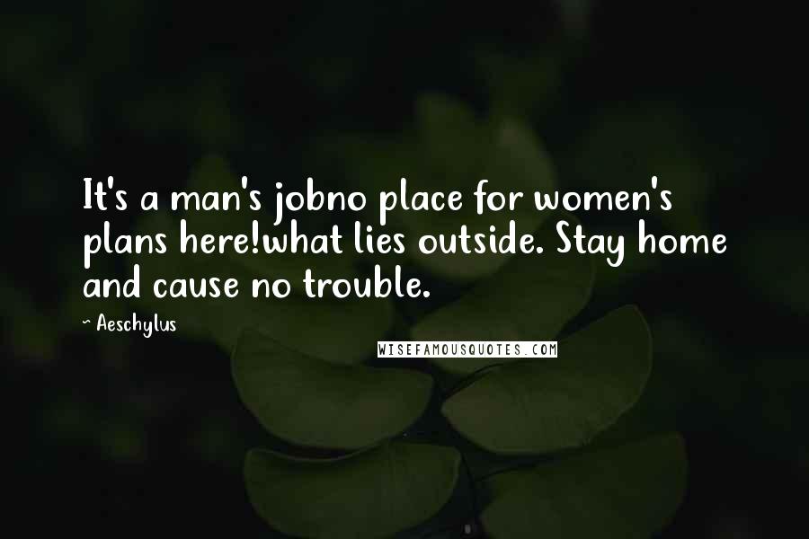 Aeschylus Quotes: It's a man's jobno place for women's plans here!what lies outside. Stay home and cause no trouble.